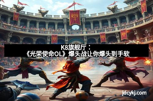 K8旗舰厅：《光荣使命OL》爆头战让你爆头到手软