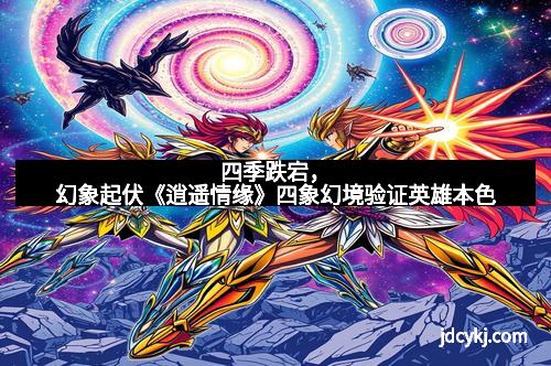 四季跌宕，幻象起伏《逍遥情缘》四象幻境验证英雄本色